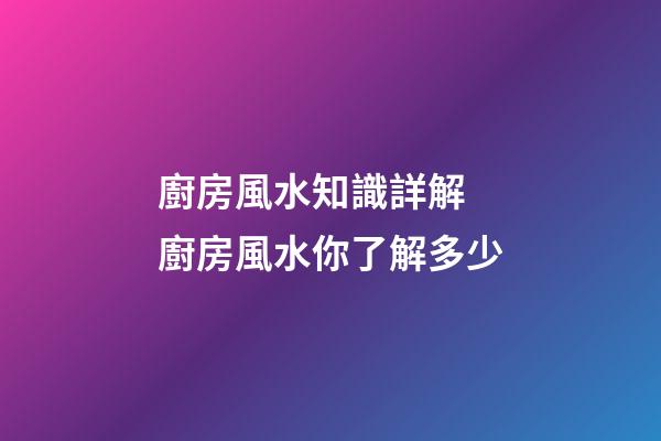 廚房風水知識詳解 廚房風水你了解多少